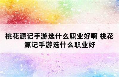 桃花源记手游选什么职业好啊 桃花源记手游选什么职业好